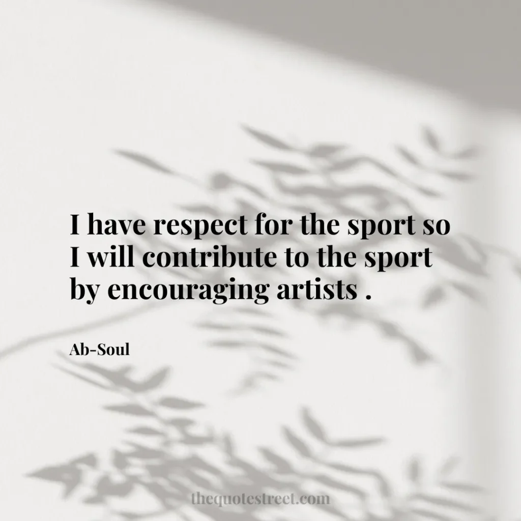I have respect for the sport so I will contribute to the sport by encouraging artists . - Ab-Soul