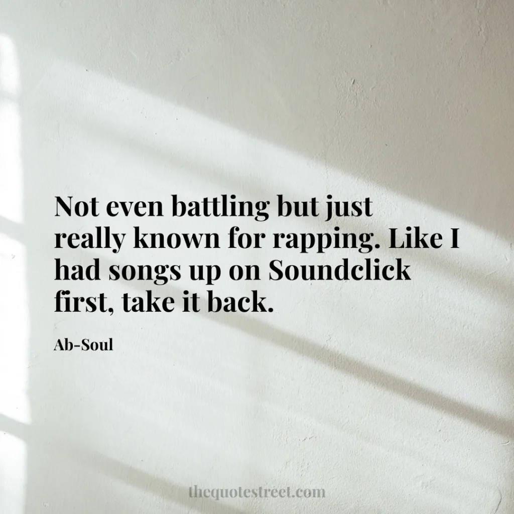 Not even battling but just really known for rapping. Like I had songs up on Soundclick first