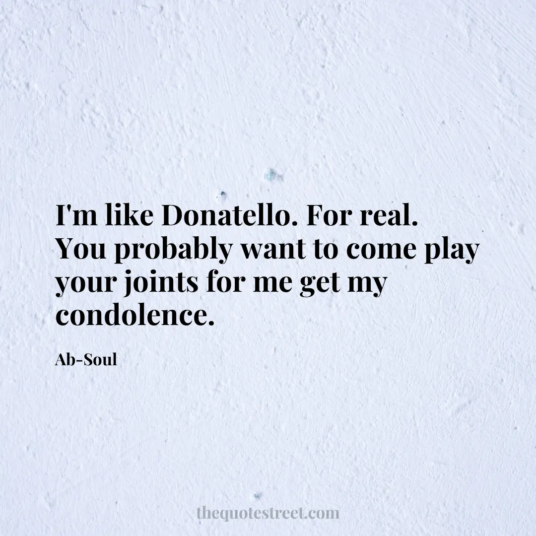 I'm like Donatello. For real. You probably want to come play your joints for me get my condolence. - Ab-Soul