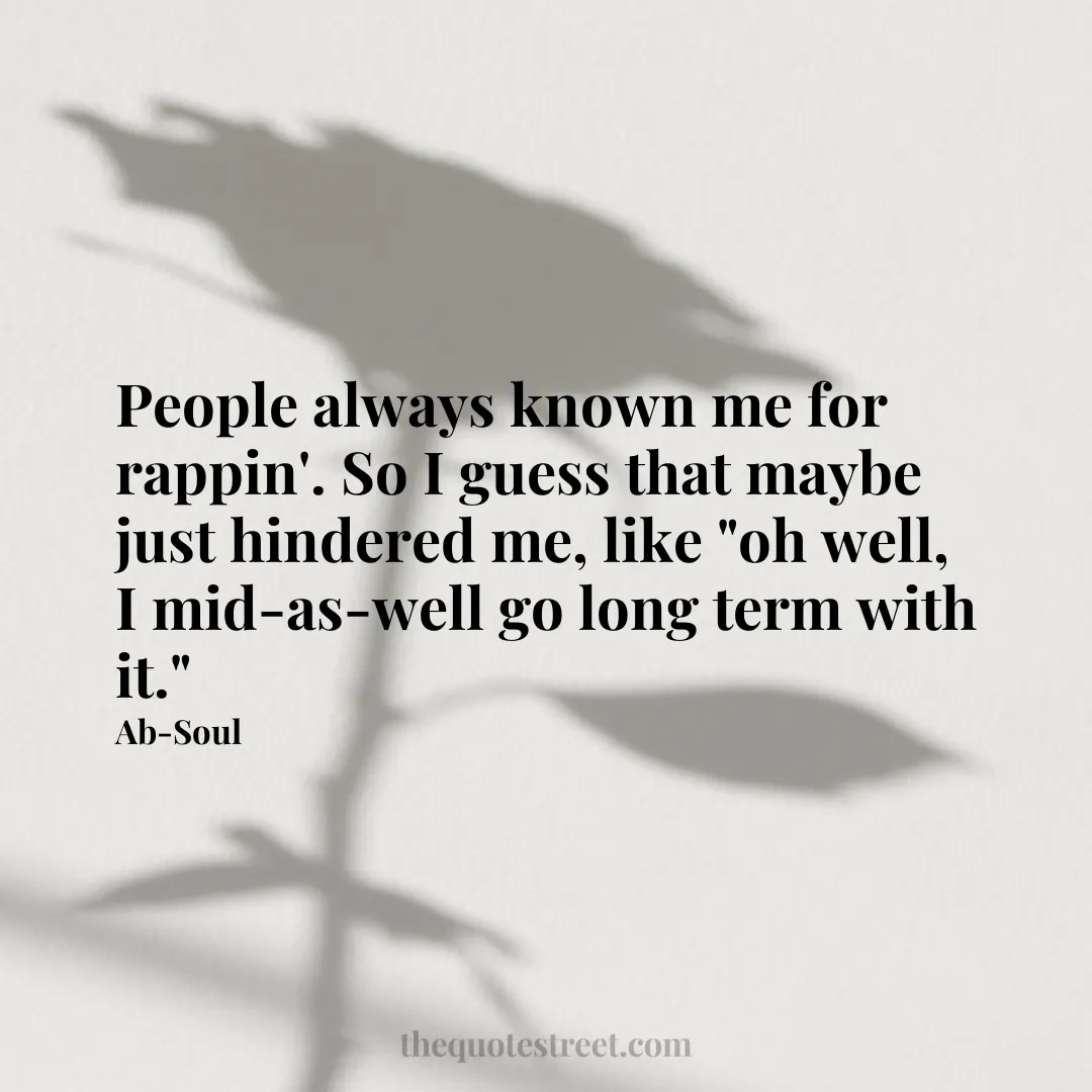 People always known me for rappin'. So I guess that maybe just hindered me