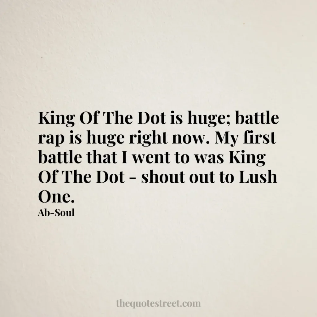 King Of The Dot is huge; battle rap is huge right now. My first battle that I went to was King Of The Dot - shout out to Lush One. - Ab-Soul