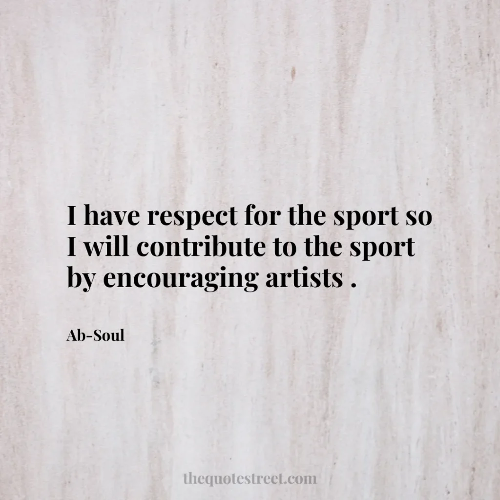 I have respect for the sport so I will contribute to the sport by encouraging artists . - Ab-Soul