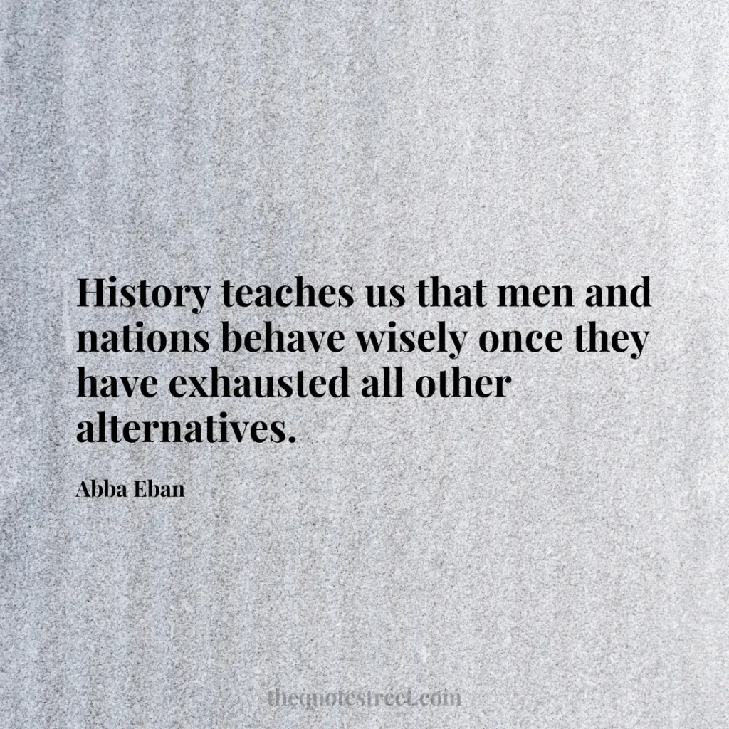 History teaches us that men and nations behave wisely once they have exhausted all other alternatives. - Abba Eban