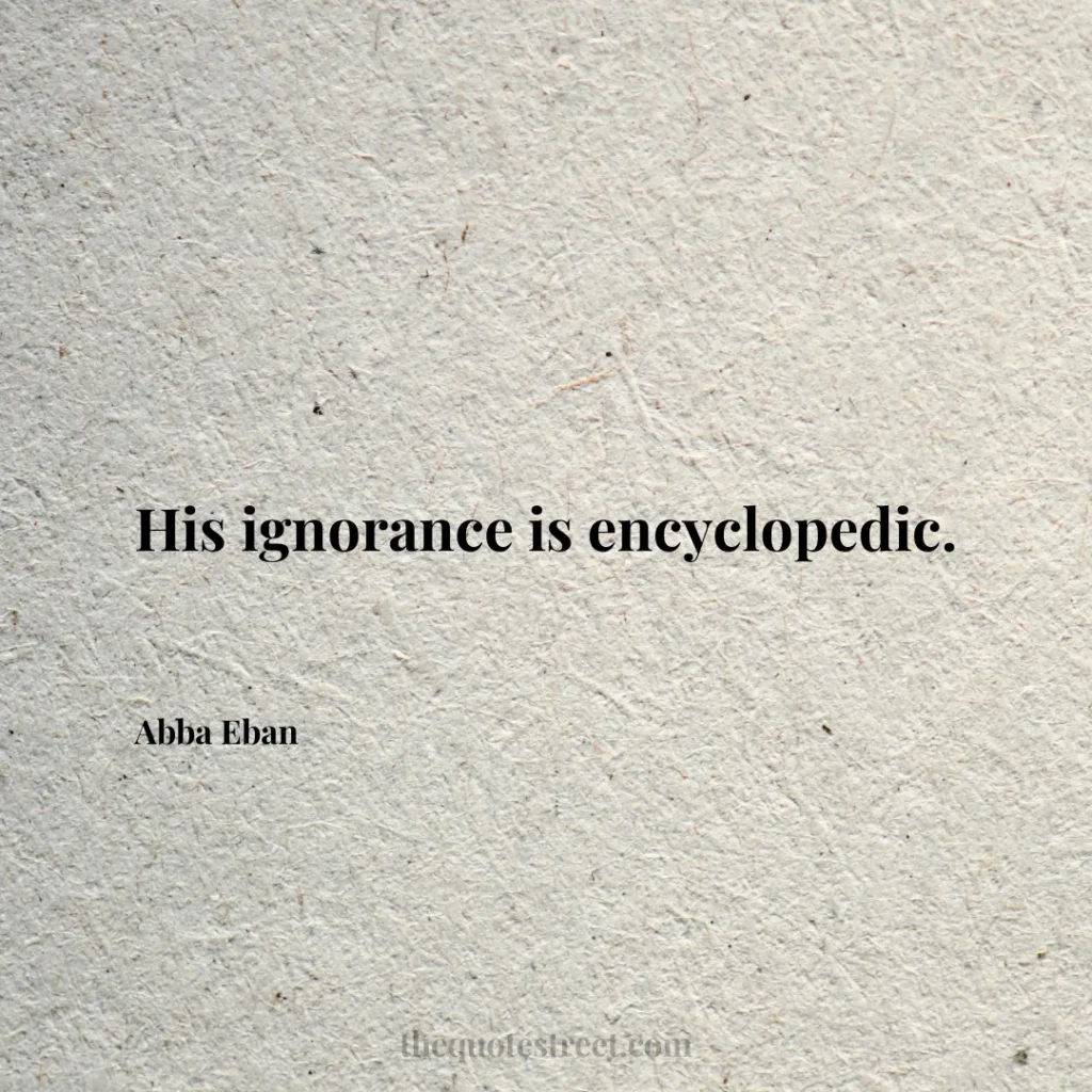 His ignorance is encyclopedic. - Abba Eban