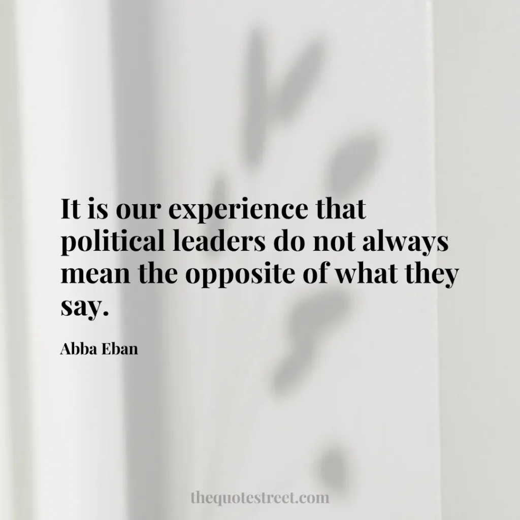 It is our experience that political leaders do not always mean the opposite of what they say. - Abba Eban