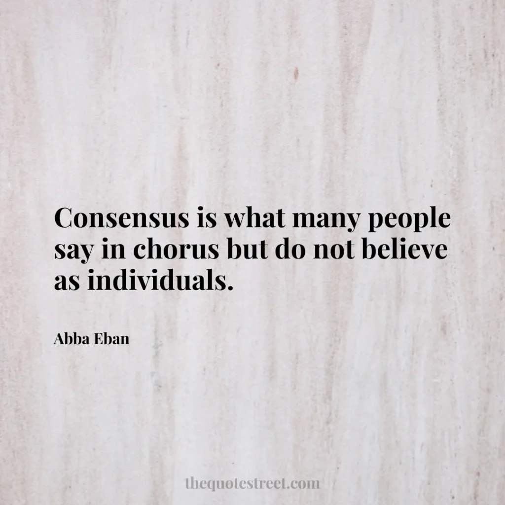 Consensus is what many people say in chorus but do not believe as individuals. - Abba Eban