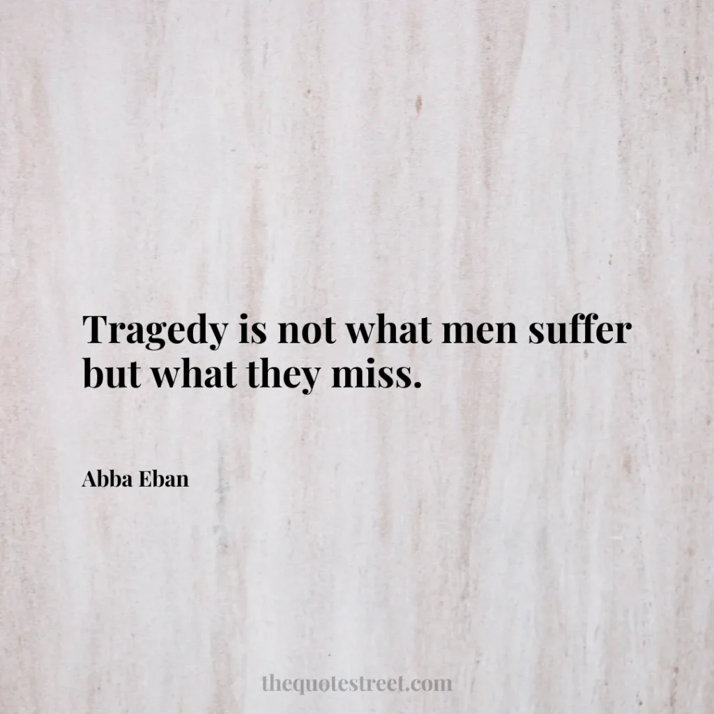 Tragedy is not what men suffer but what they miss. - Abba Eban
