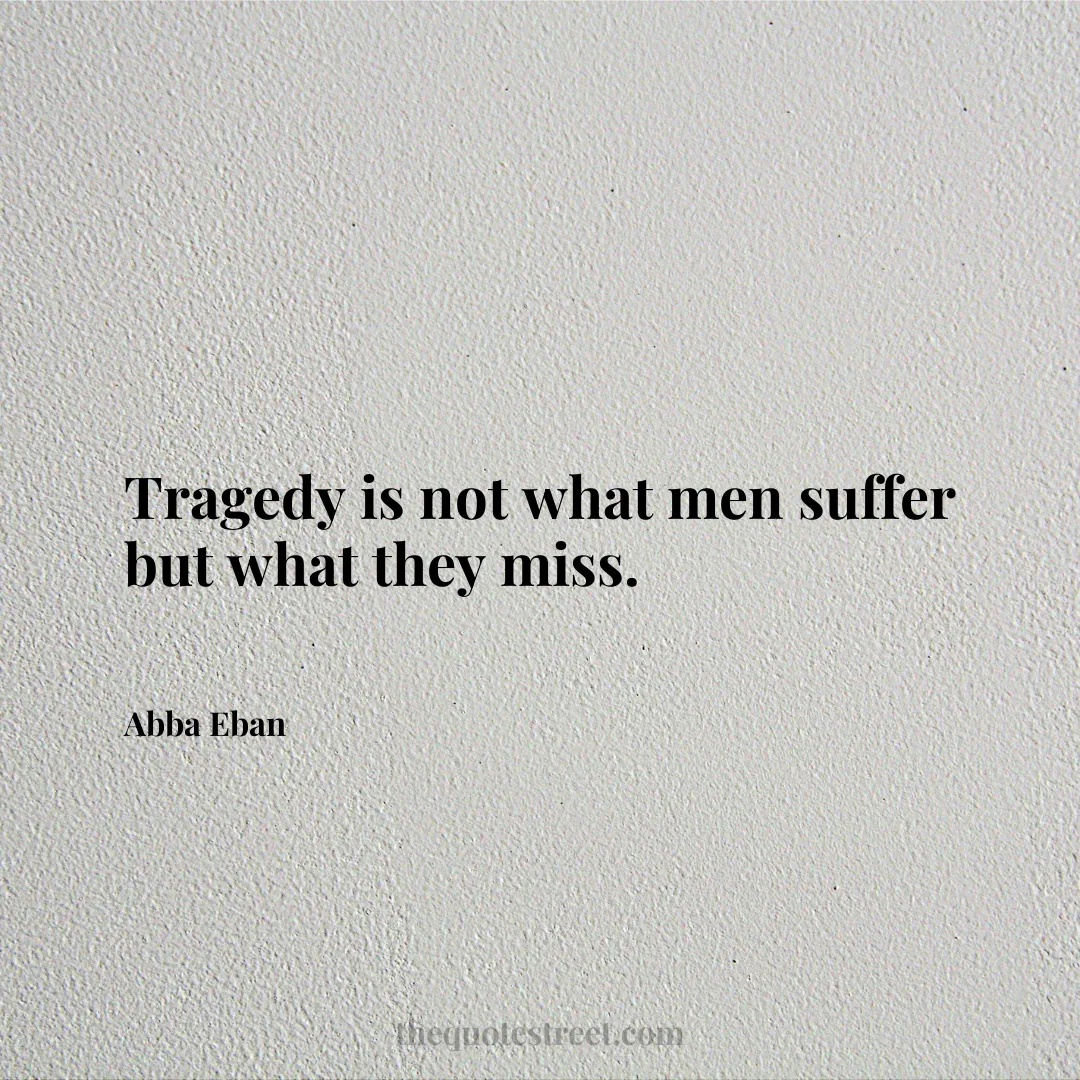 Tragedy is not what men suffer but what they miss. - Abba Eban