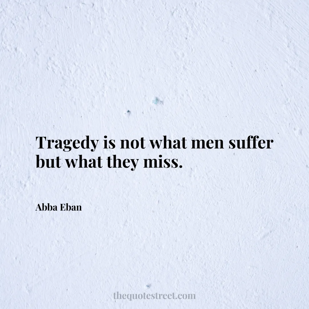 Tragedy is not what men suffer but what they miss. - Abba Eban