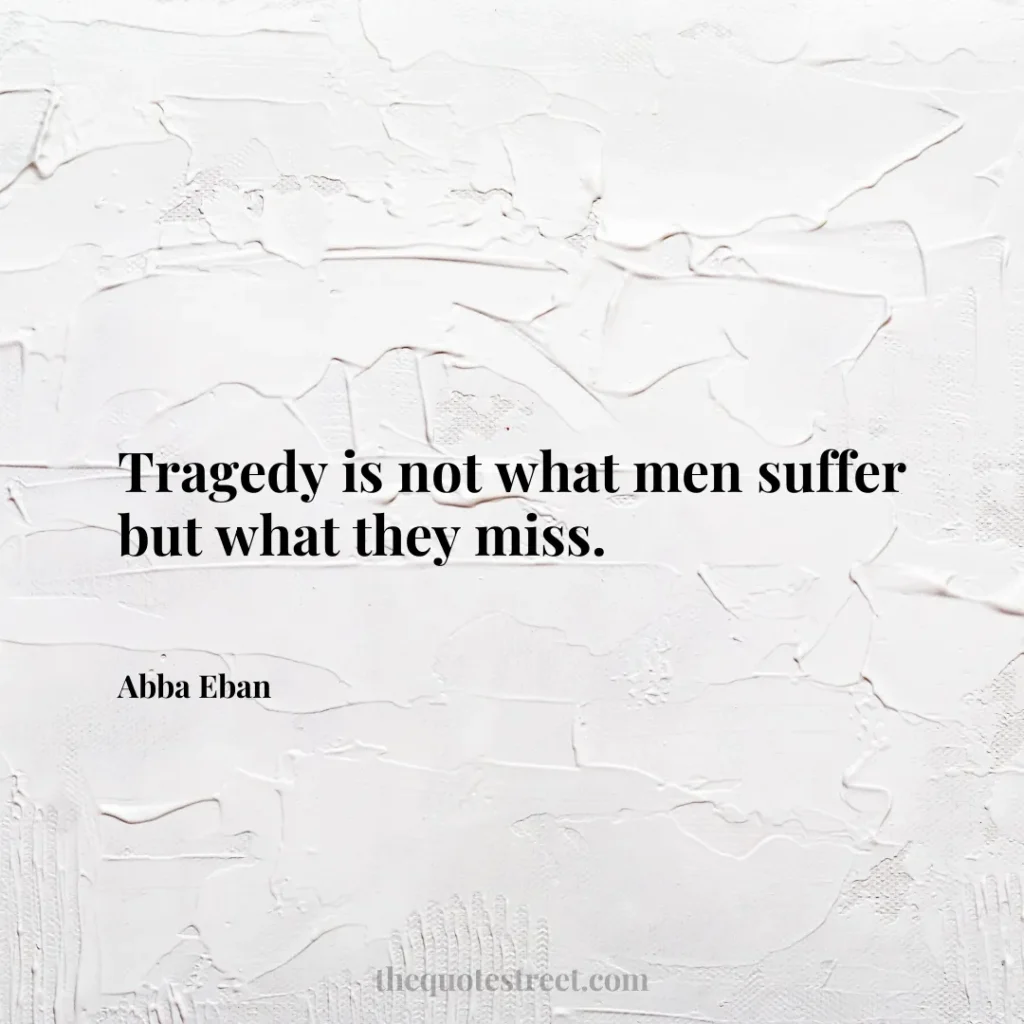 Tragedy is not what men suffer but what they miss. - Abba Eban