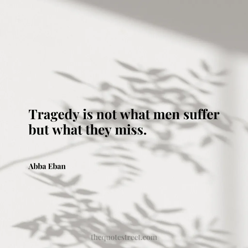 Tragedy is not what men suffer but what they miss. - Abba Eban