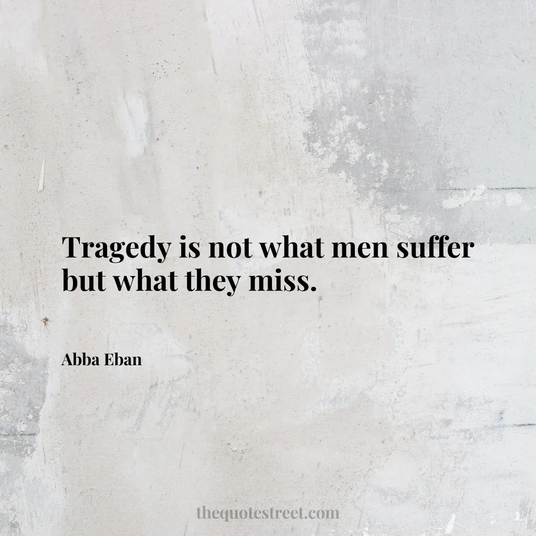 Tragedy is not what men suffer but what they miss. - Abba Eban