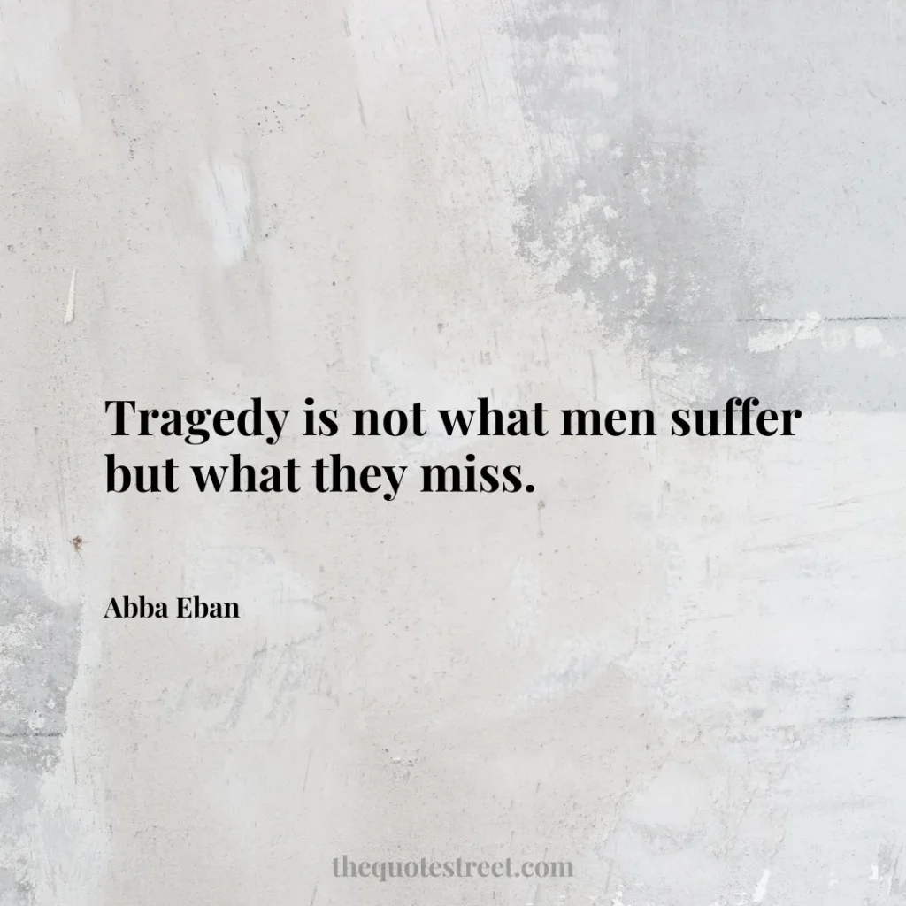 Tragedy is not what men suffer but what they miss. - Abba Eban