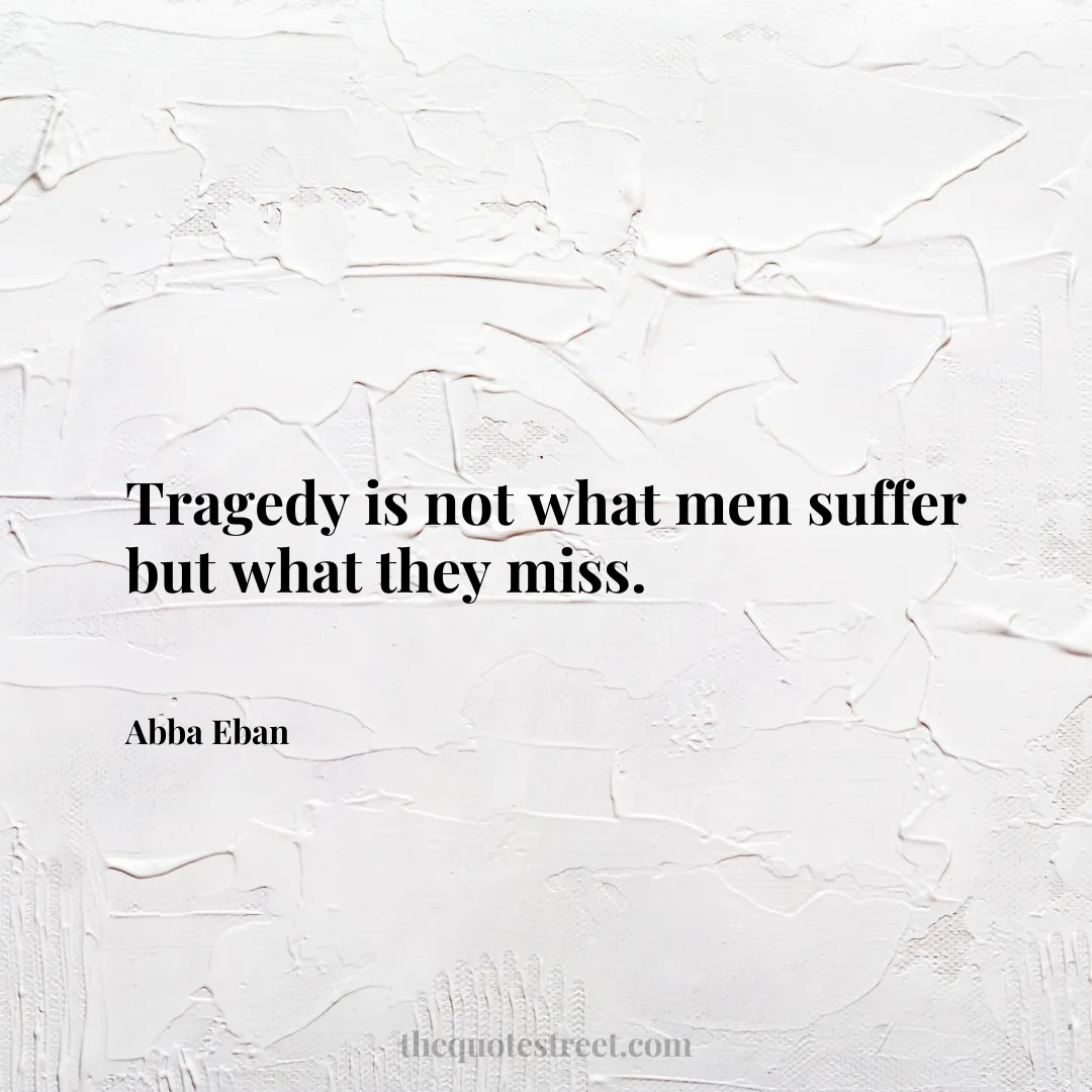 Tragedy is not what men suffer but what they miss. - Abba Eban