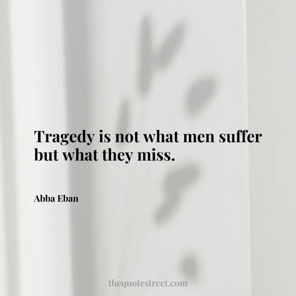 Tragedy is not what men suffer but what they miss. - Abba Eban