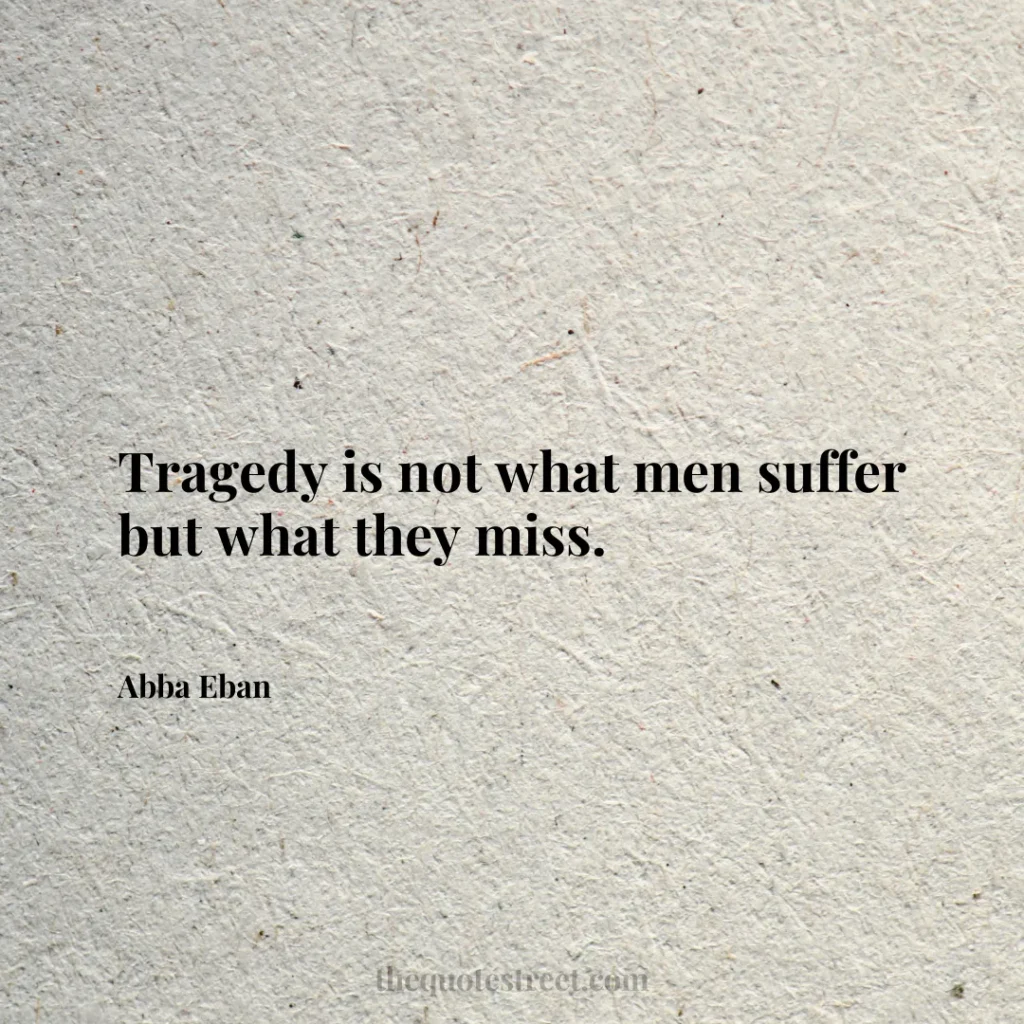 Tragedy is not what men suffer but what they miss. - Abba Eban