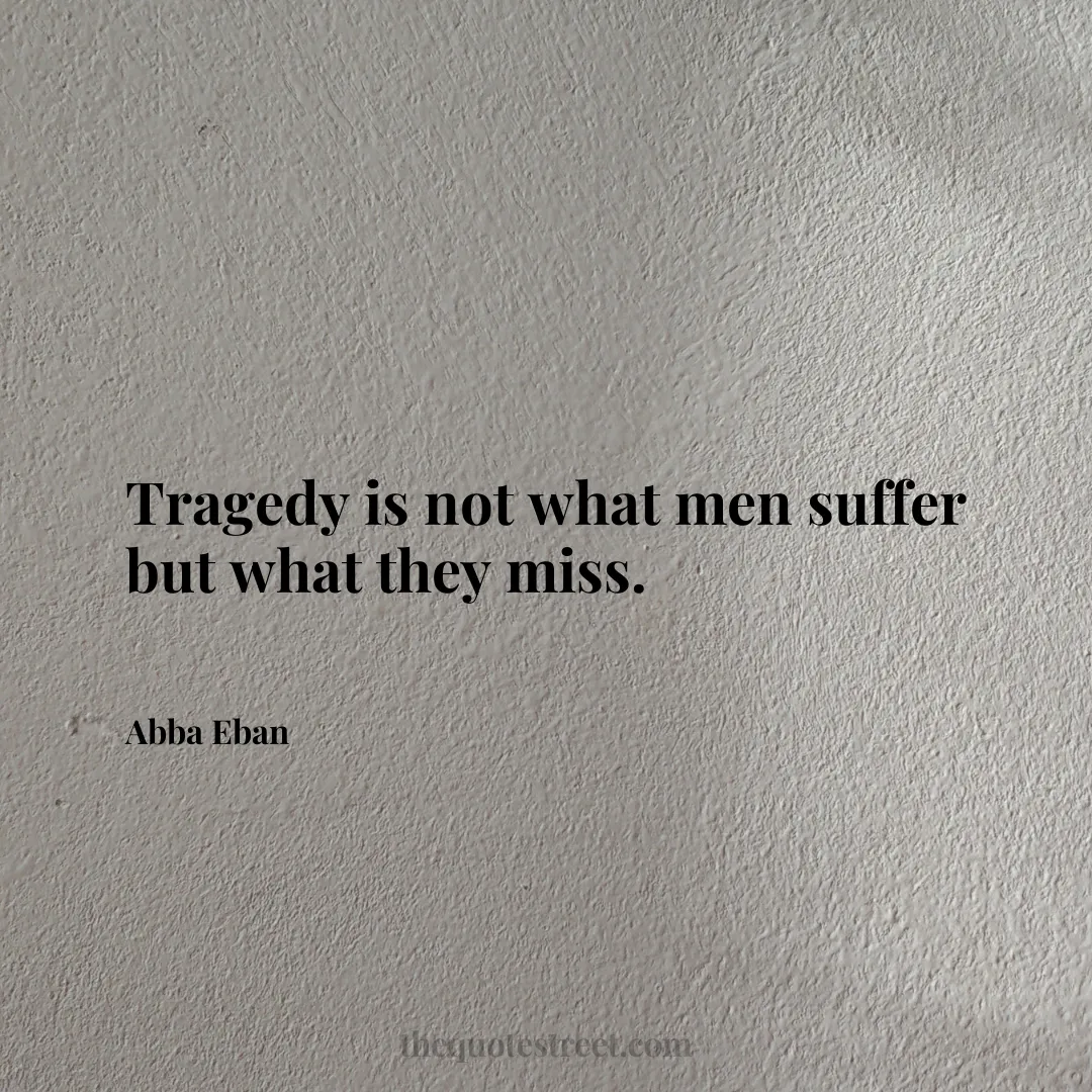 Tragedy is not what men suffer but what they miss. - Abba Eban