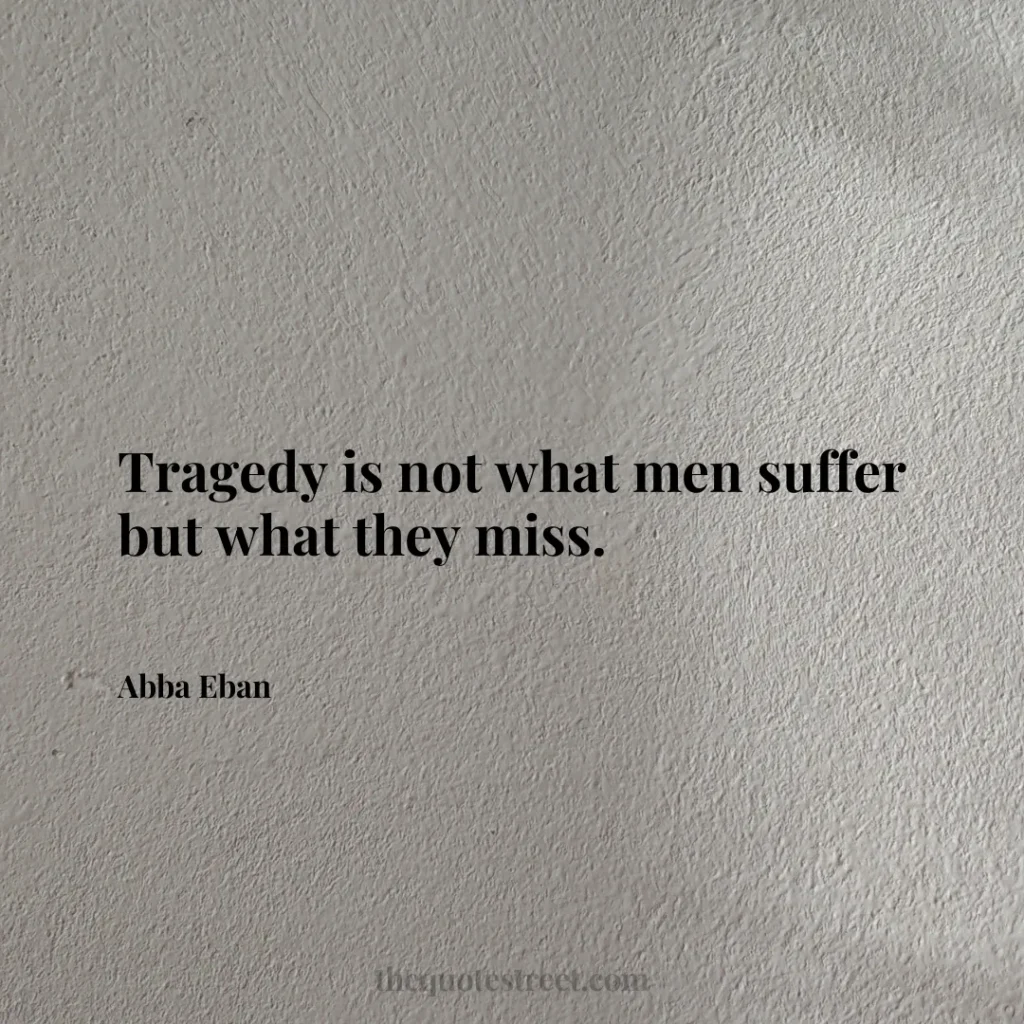 Tragedy is not what men suffer but what they miss. - Abba Eban