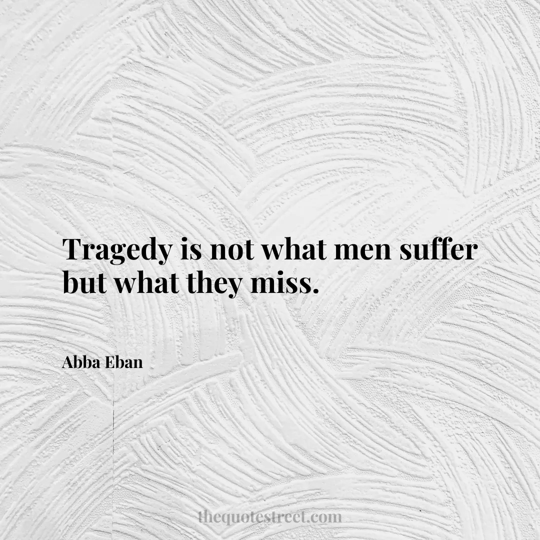 Tragedy is not what men suffer but what they miss. - Abba Eban