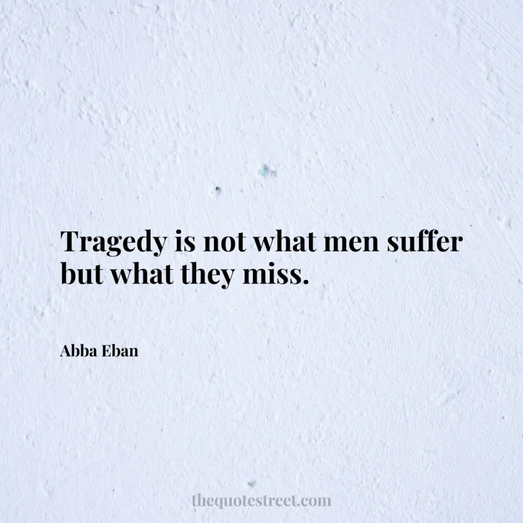 Tragedy is not what men suffer but what they miss. - Abba Eban