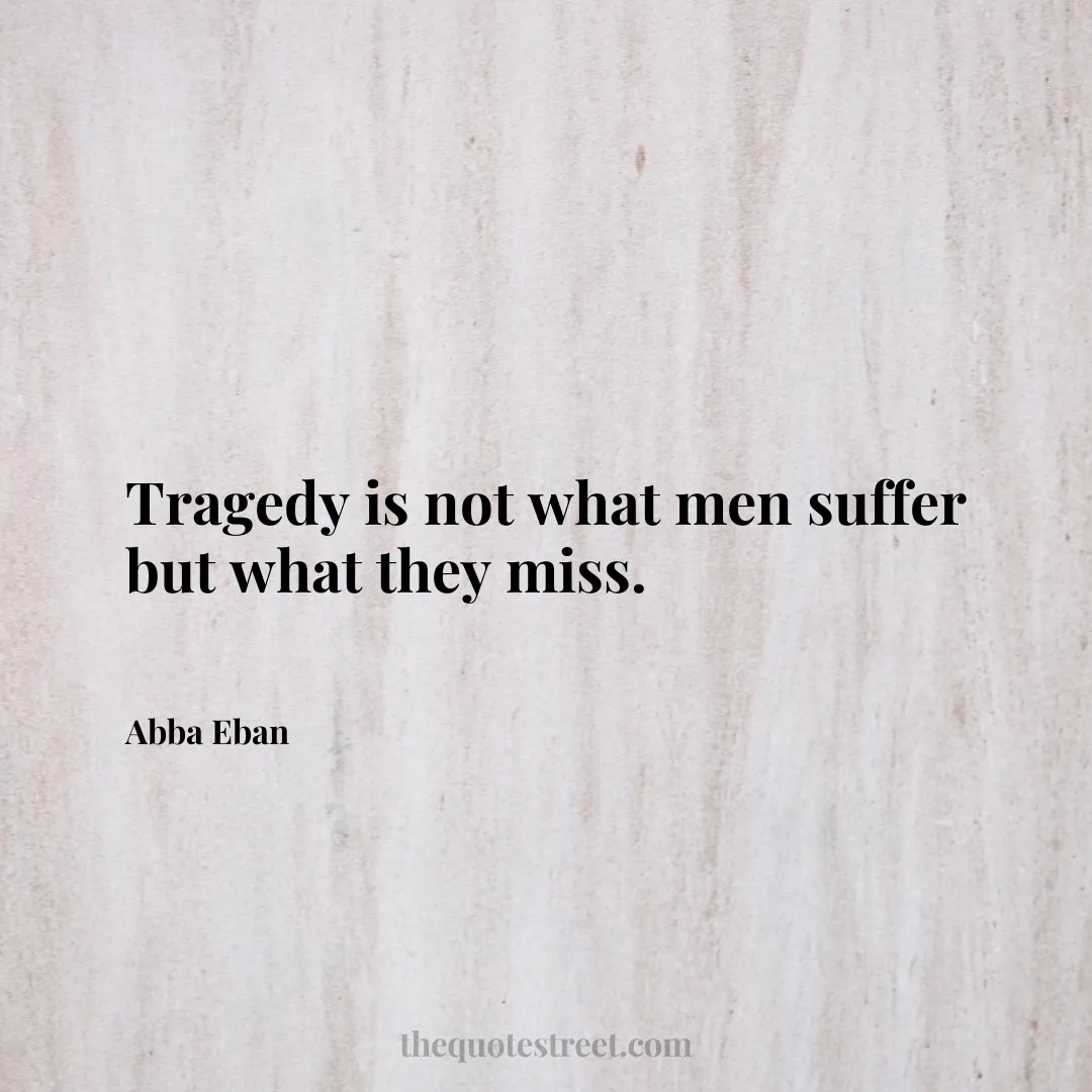 Tragedy is not what men suffer but what they miss. - Abba Eban