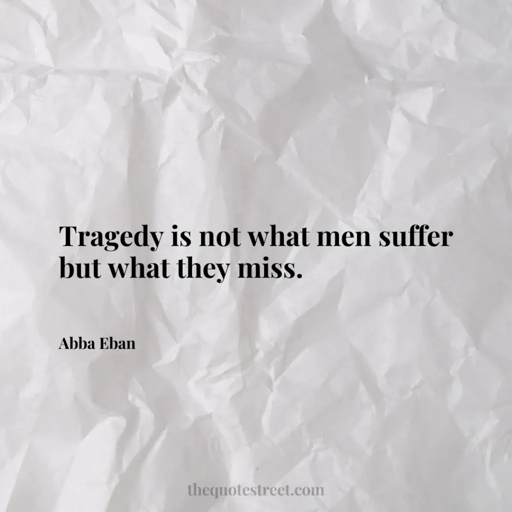 Tragedy is not what men suffer but what they miss. - Abba Eban