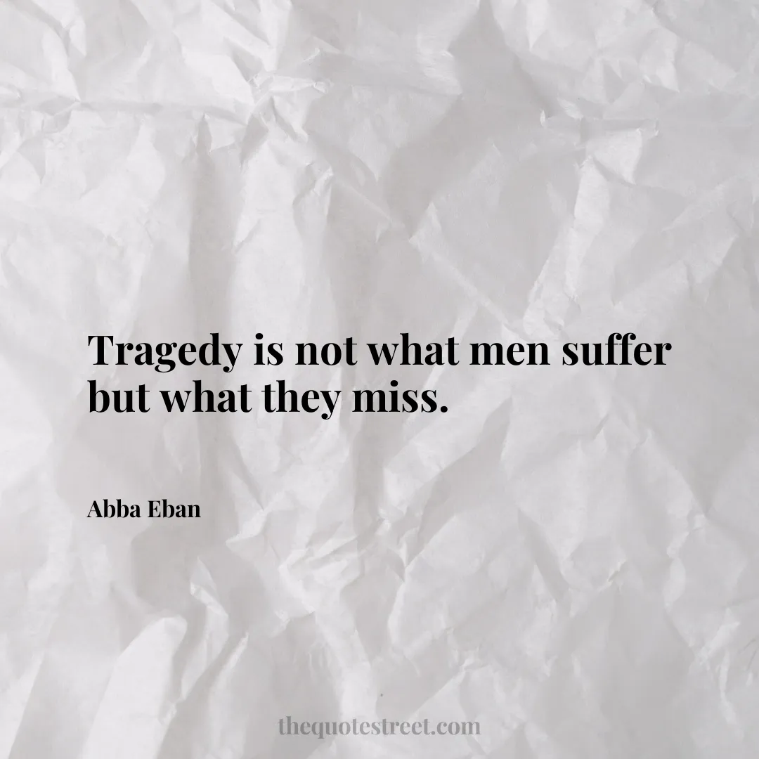 Tragedy is not what men suffer but what they miss. - Abba Eban