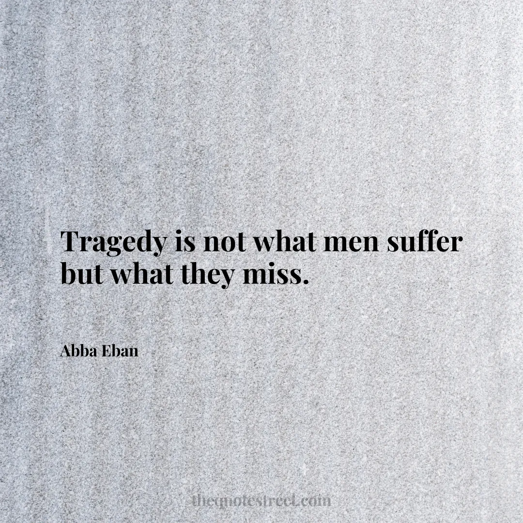 Tragedy is not what men suffer but what they miss. - Abba Eban