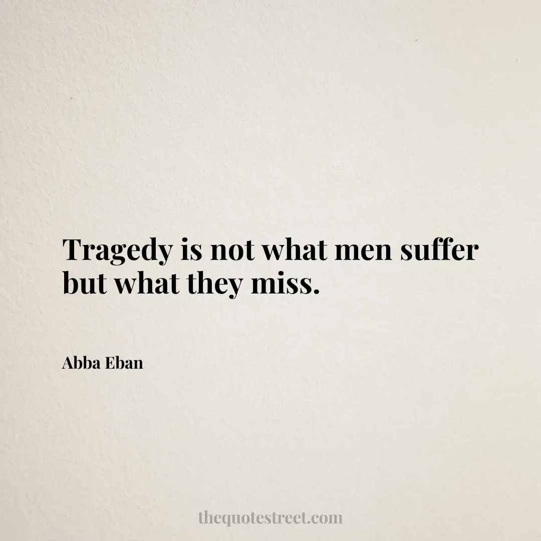 Tragedy is not what men suffer but what they miss. - Abba Eban