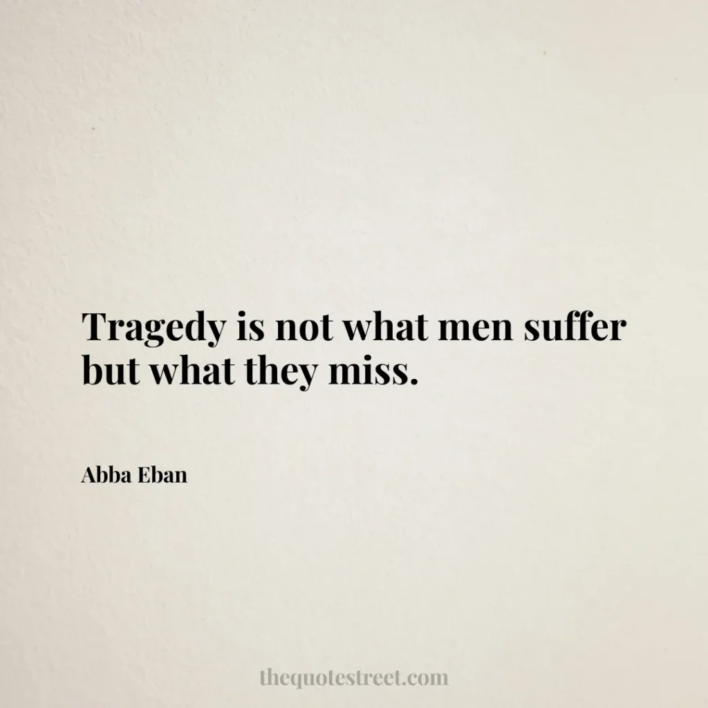 Tragedy is not what men suffer but what they miss. - Abba Eban