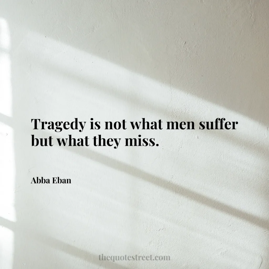Tragedy is not what men suffer but what they miss. - Abba Eban