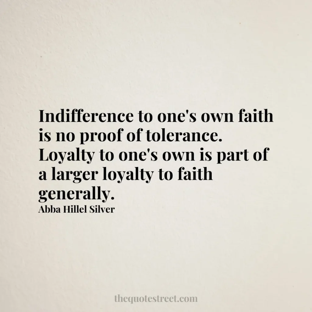 Indifference to one's own faith is no proof of tolerance. Loyalty to one's own is part of a larger loyalty to faith generally. - Abba Hillel Silver