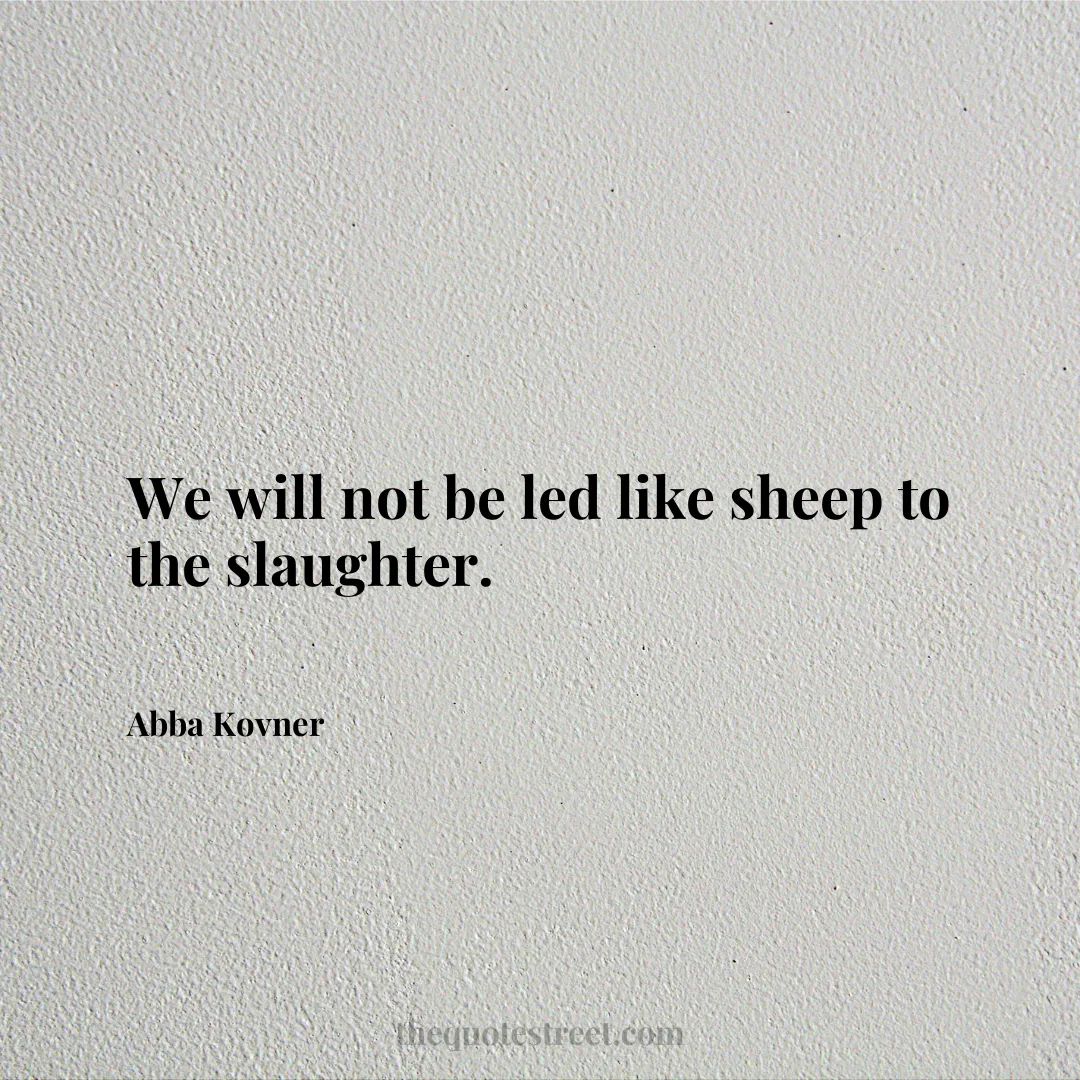 We will not be led like sheep to the slaughter. - Abba Kovner