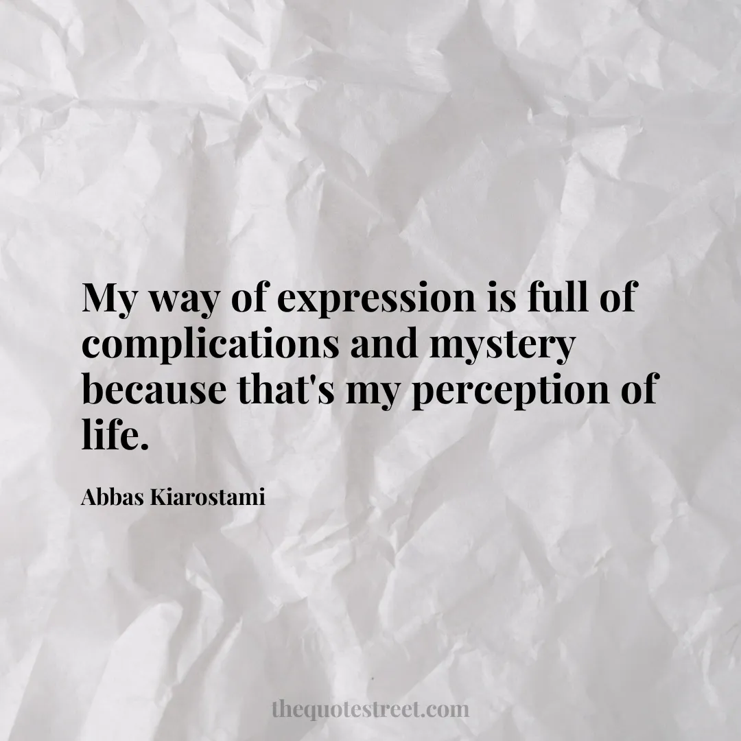 My way of expression is full of complications and mystery because that's my perception of life. - Abbas Kiarostami