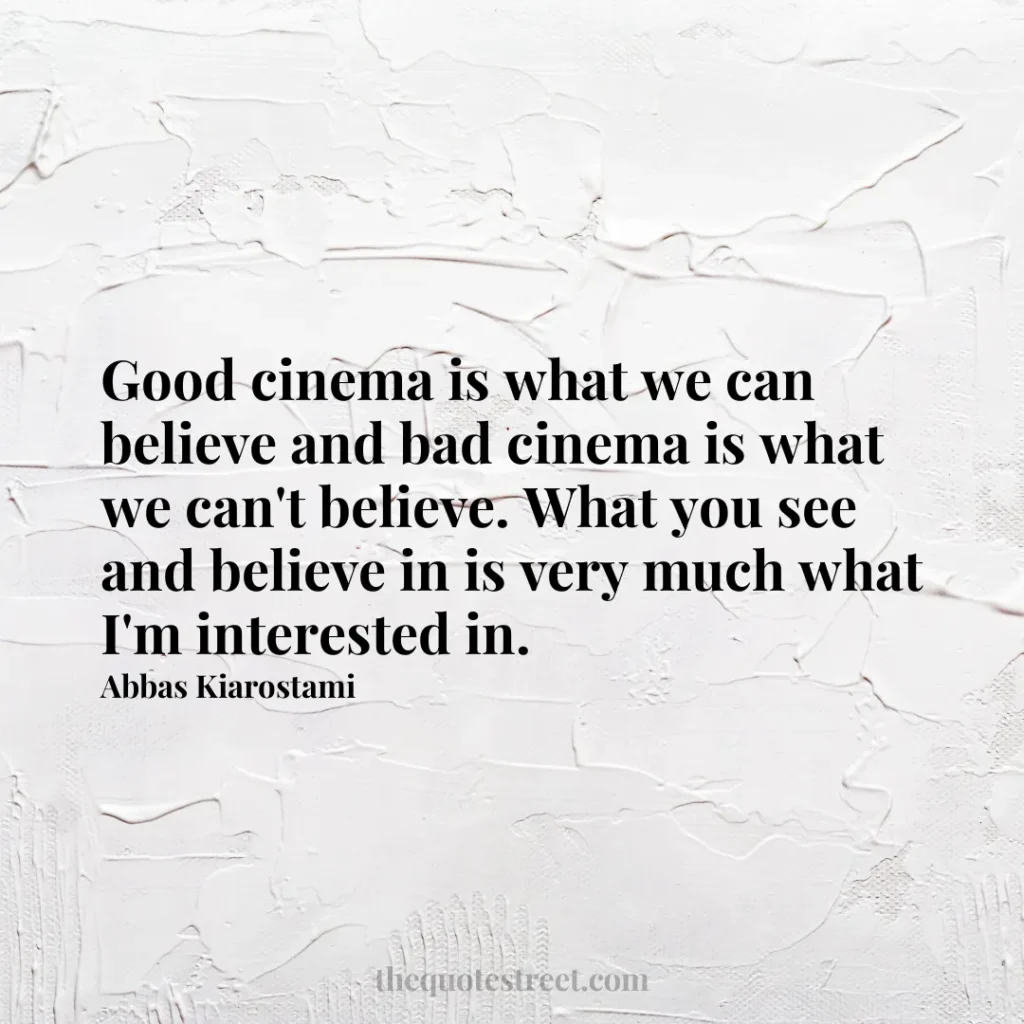 Good cinema is what we can believe and bad cinema is what we can't believe. What you see and believe in is very much what I'm interested in. - Abbas Kiarostami