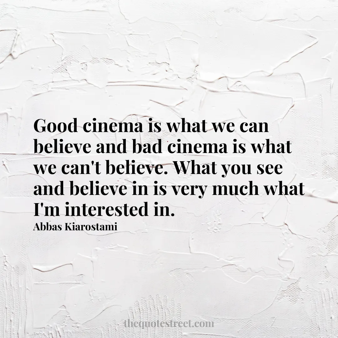 Good cinema is what we can believe and bad cinema is what we can't believe. What you see and believe in is very much what I'm interested in. - Abbas Kiarostami