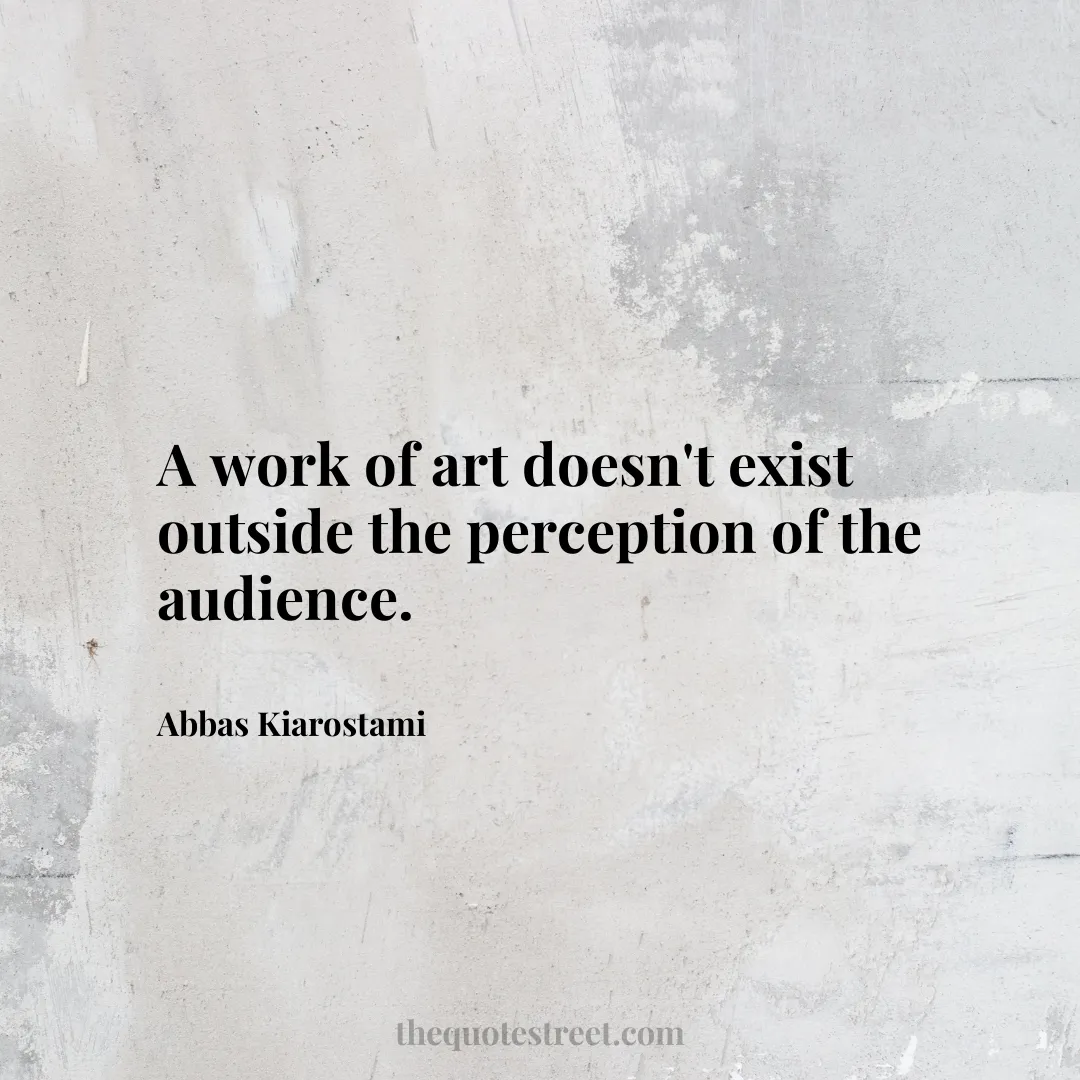 A work of art doesn't exist outside the perception of the audience. - Abbas Kiarostami