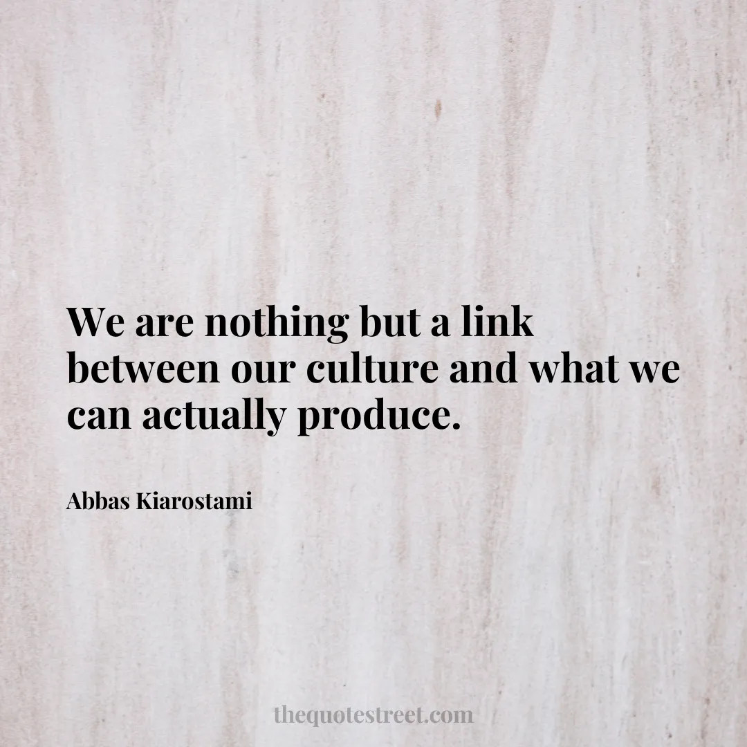 We are nothing but a link between our culture and what we can actually produce. - Abbas Kiarostami