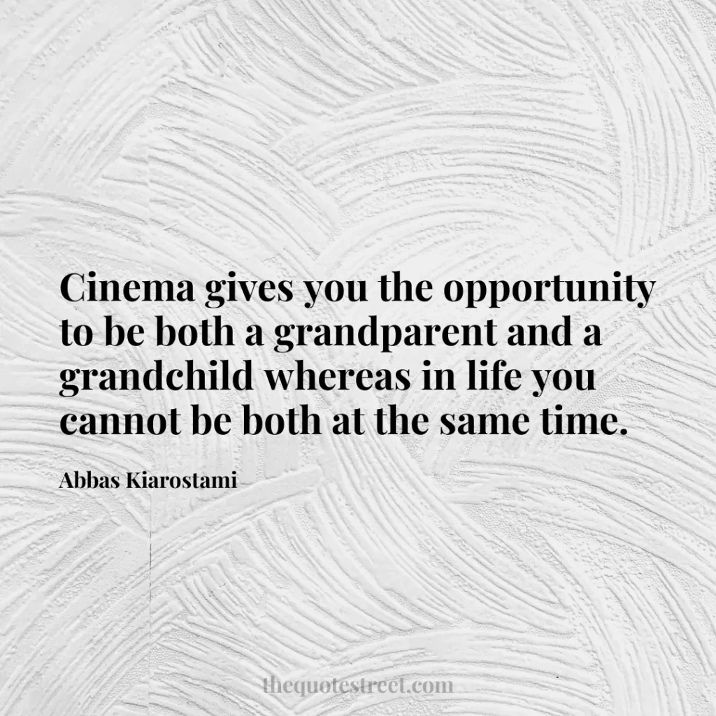 Cinema gives you the opportunity to be both a grandparent and a grandchild whereas in life you cannot be both at the same time. - Abbas Kiarostami