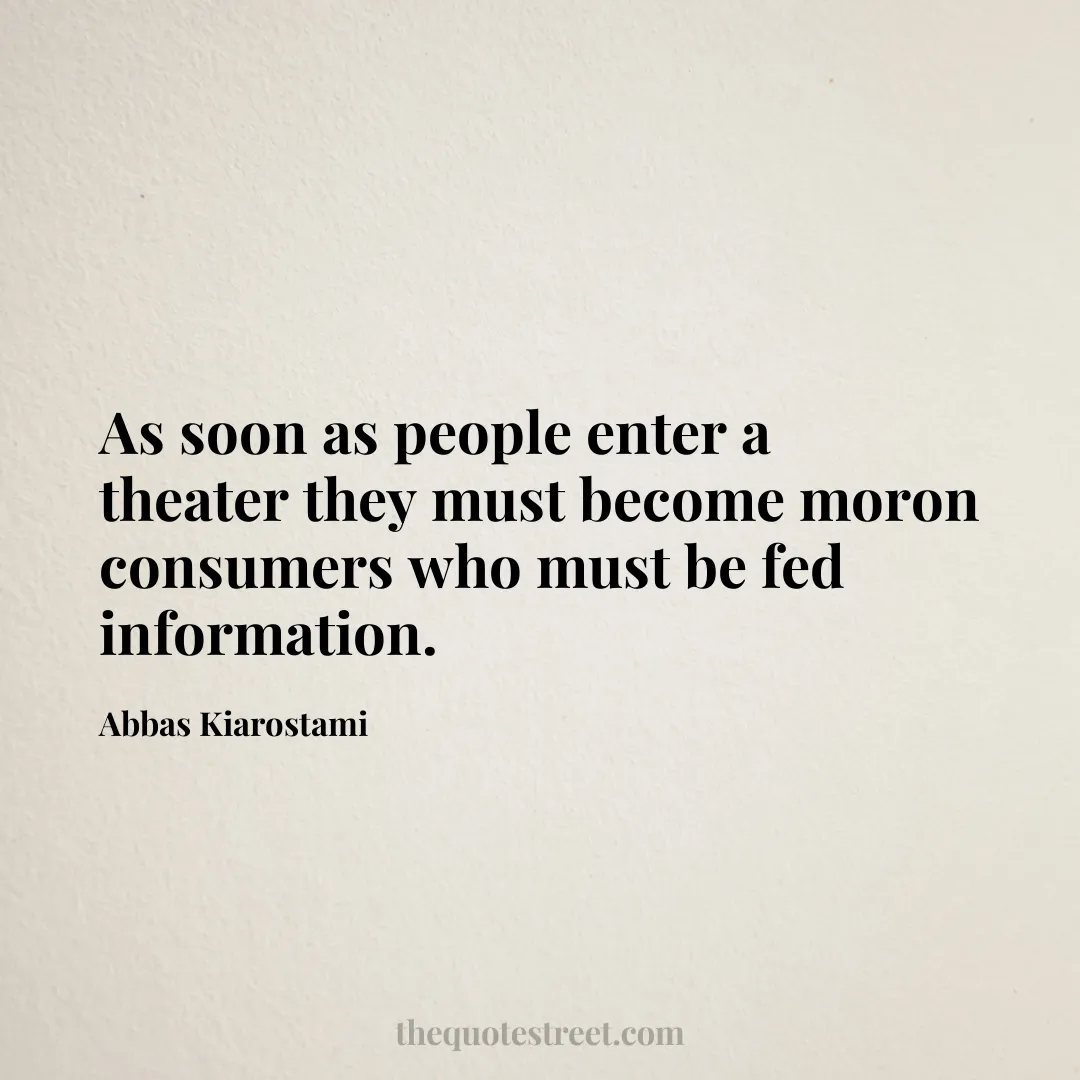 As soon as people enter a theater they must become moron consumers who must be fed information. - Abbas Kiarostami