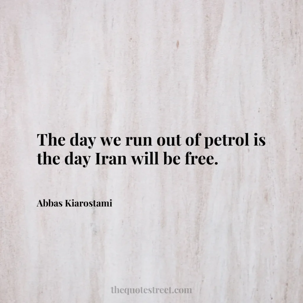 The day we run out of petrol is the day Iran will be free. - Abbas Kiarostami