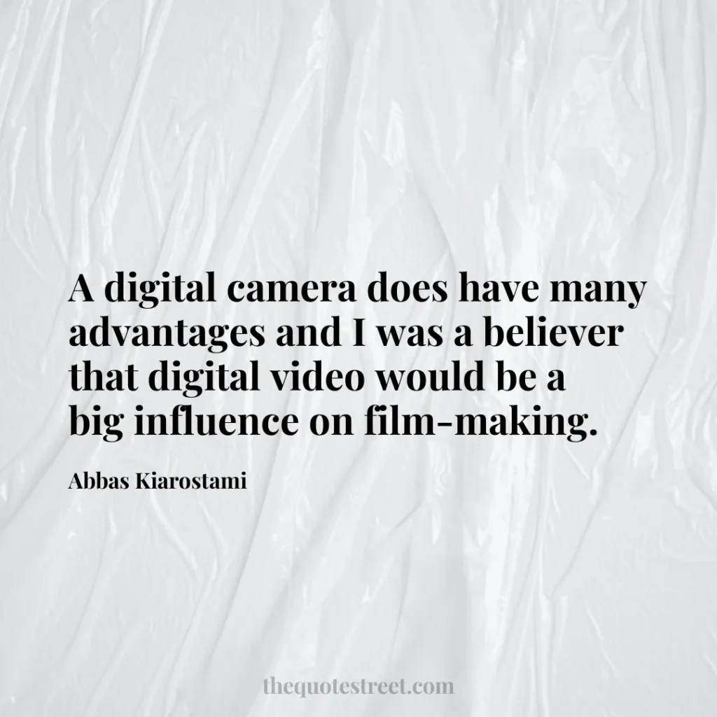 A digital camera does have many advantages and I was a believer that digital video would be a big influence on film-making. - Abbas Kiarostami