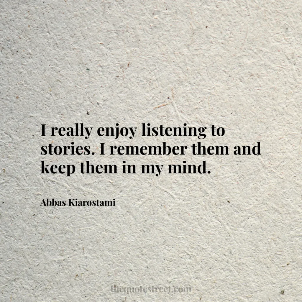 I really enjoy listening to stories. I remember them and keep them in my mind. - Abbas Kiarostami