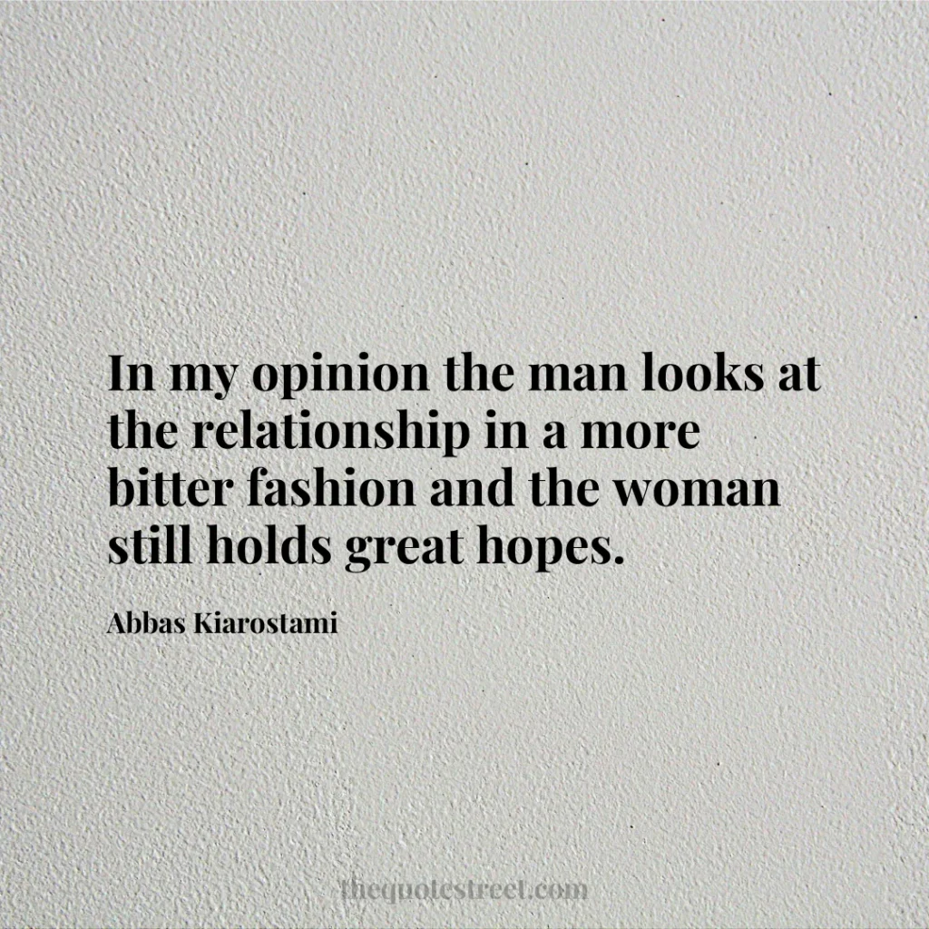 In my opinion the man looks at the relationship in a more bitter fashion and the woman still holds great hopes. - Abbas Kiarostami
