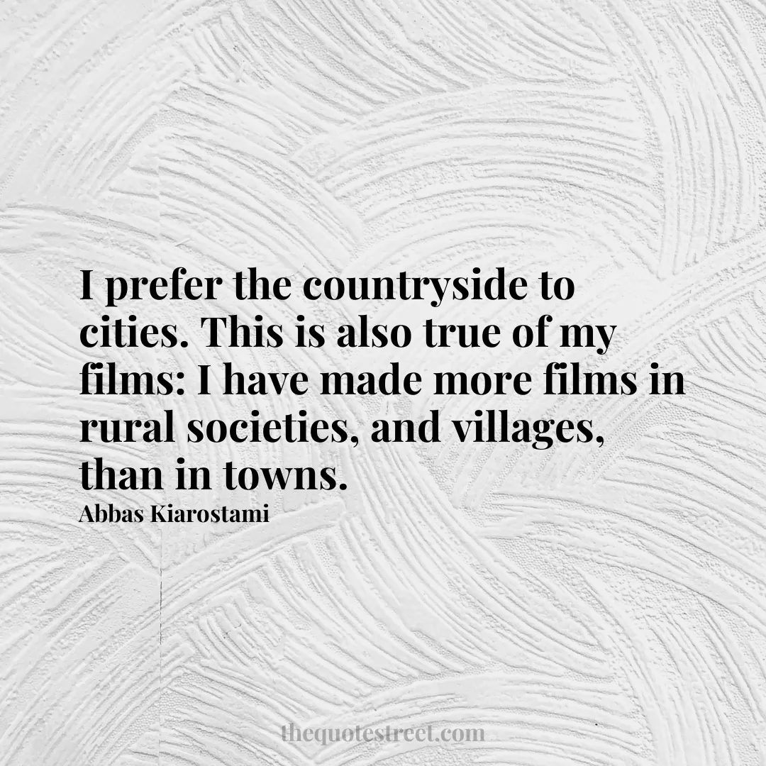 I prefer the countryside to cities. This is also true of my films: I have made more films in rural societies