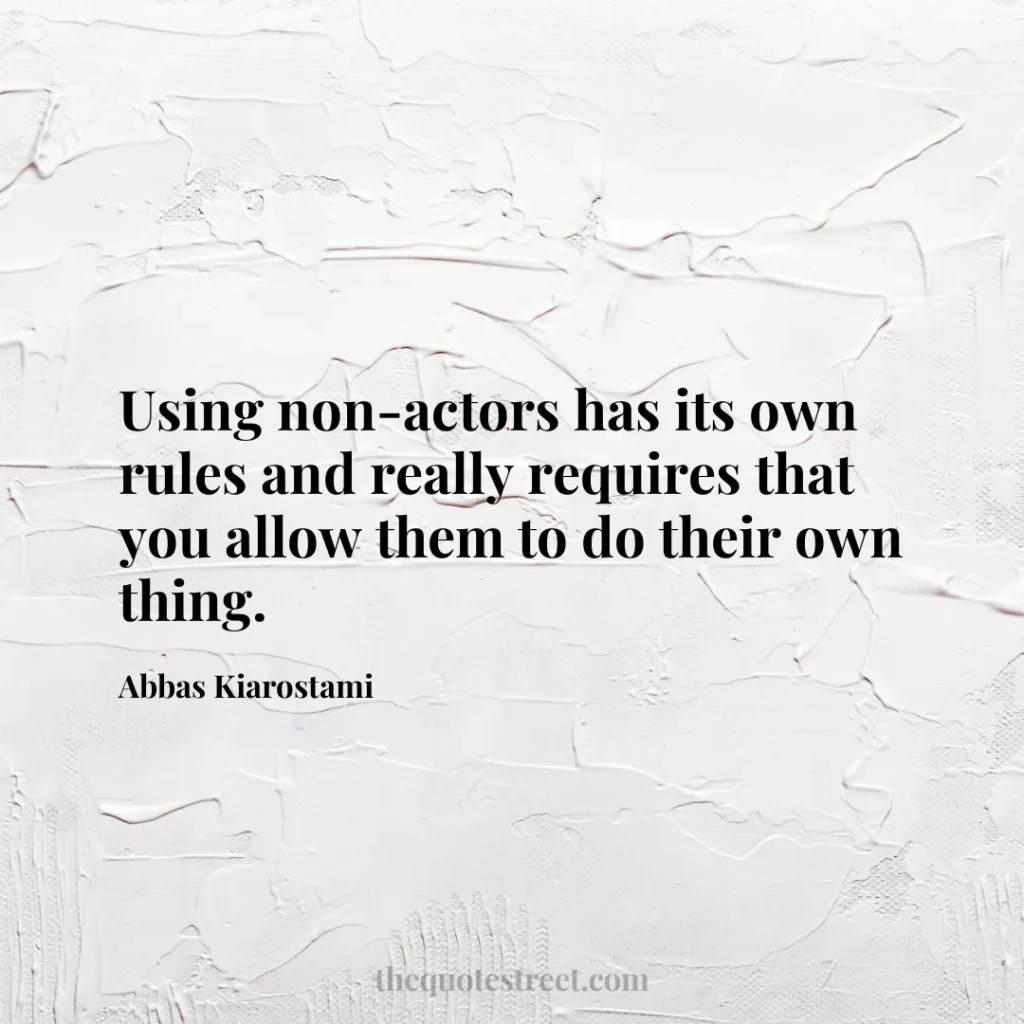 Using non-actors has its own rules and really requires that you allow them to do their own thing. - Abbas Kiarostami
