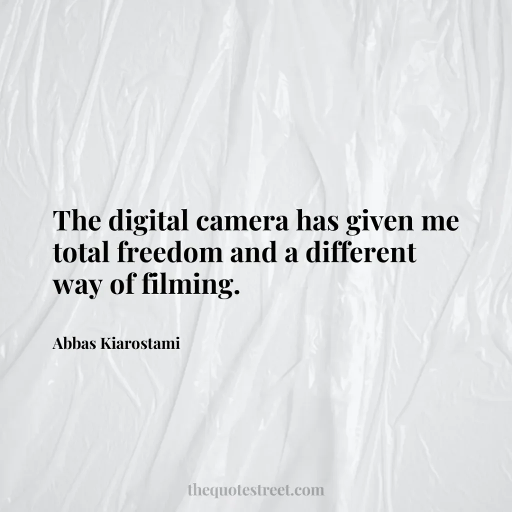 The digital camera has given me total freedom and a different way of filming. - Abbas Kiarostami