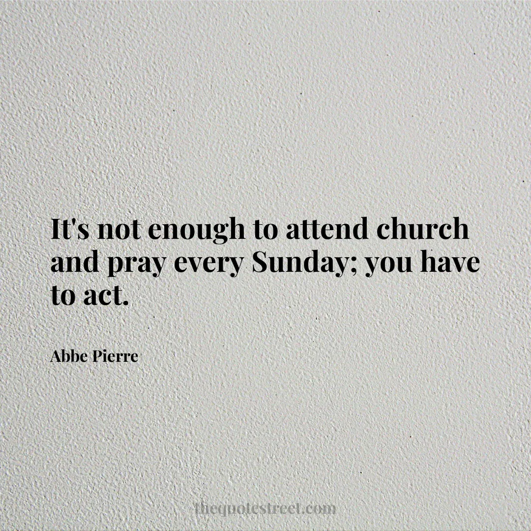 It's not enough to attend church and pray every Sunday; you have to act. - Abbe Pierre