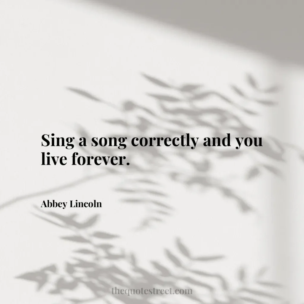 Sing a song correctly and you live forever. - Abbey Lincoln