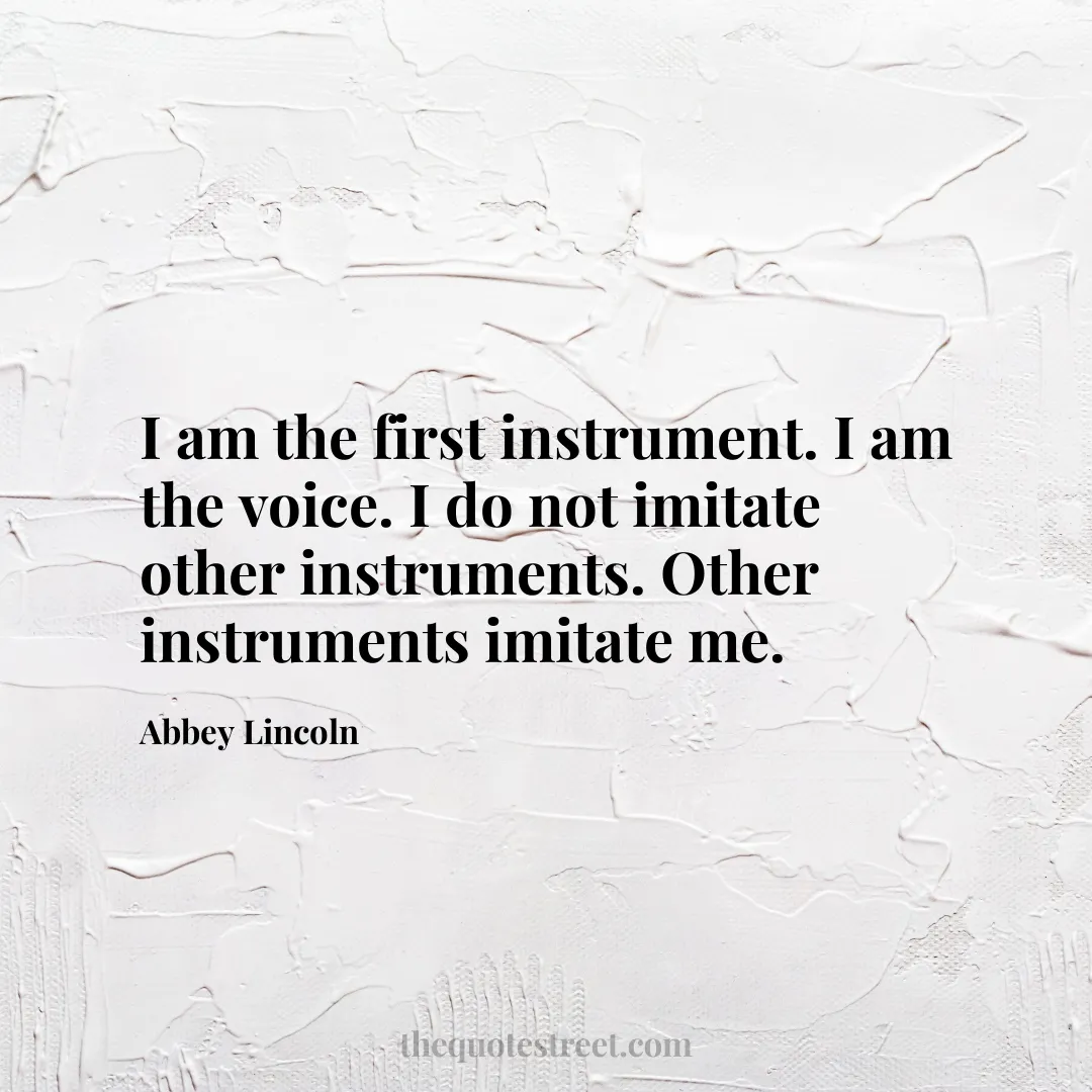 I am the first instrument. I am the voice. I do not imitate other instruments. Other instruments imitate me. - Abbey Lincoln